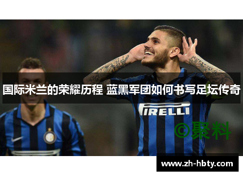 国际米兰的荣耀历程 蓝黑军团如何书写足坛传奇