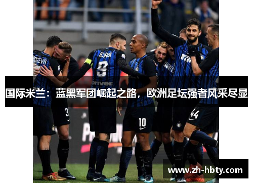 国际米兰:蓝黑军团崛起之路,欧洲足坛强者风采尽显 国际米兰:蓝黑军团崛起之路,欧洲足坛强者风采尽显