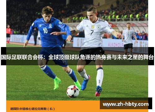 国际足联联合会杯:全球顶级球队角逐的热身赛与未来之星的舞台 国际足联联合会杯:全球顶级球队角逐的热身赛与未来之星的舞台