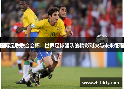 国际足联联合会杯：世界足球强队的精彩对决与未来征程