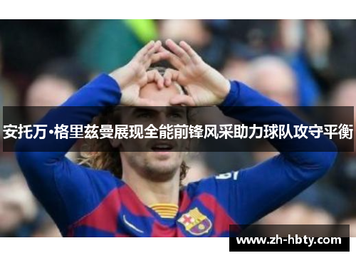 安托万·格里兹曼展现全能前锋风采助力球队攻守平衡 安托万·格里兹曼展现全能前锋风采助力球队攻守平衡