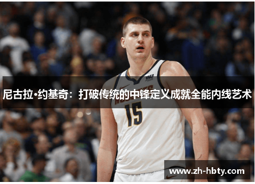 尼古拉·约基奇：打破传统的中锋定义成就全能内线艺术
