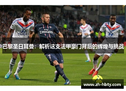 巴黎圣日耳曼：解析这支法甲豪门背后的辉煌与挑战