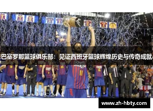 巴塞罗那篮球俱乐部:见证西班牙篮球辉煌历史与传奇成就 巴塞罗那篮球俱乐部:见证西班牙篮球辉煌历史与传奇成就