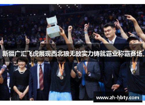 新疆广汇飞虎展现西北狼无敌实力铸就霸业称霸赛场