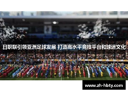 日职联引领亚洲足球发展 打造高水平竞技平台和球迷文化 日职联引领亚洲足球发展 打造高水平竞技平台和球迷文化