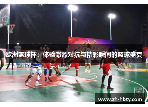欧洲篮球杯:体验激烈对抗与精彩瞬间的篮球盛宴 欧洲篮球杯:体验激烈对抗与精彩瞬间的篮球盛宴