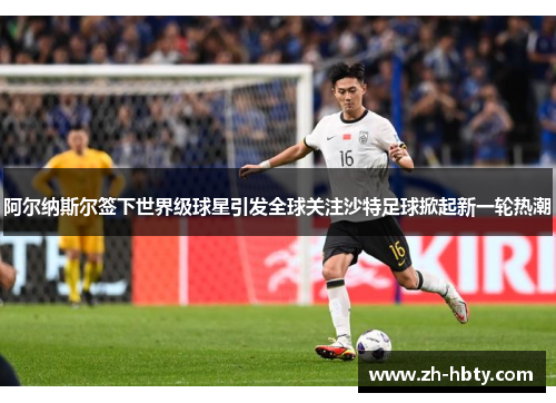 阿尔纳斯尔签下世界级球星引发全球关注沙特足球掀起新一轮热潮