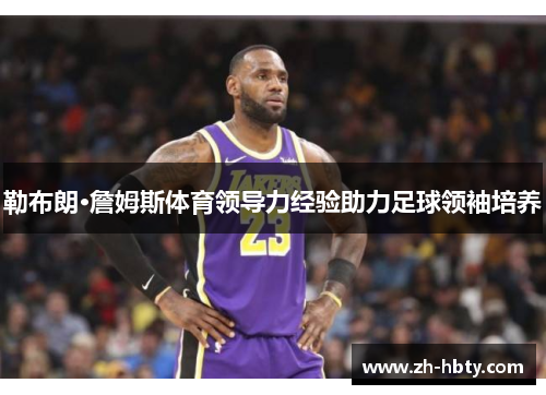勒布朗·詹姆斯体育领导力经验助力足球领袖培养